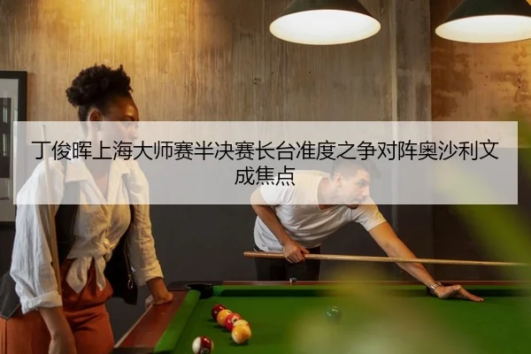 丁俊晖上海大师赛半决赛长台准度之争对阵奥沙利文成焦点