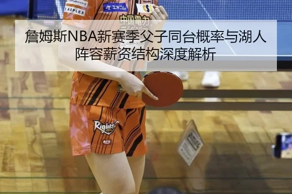 詹姆斯NBA新赛季父子同台概率与湖人阵容薪资结构深度解析