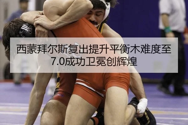 西蒙拜尔斯复出提升平衡木难度至7.0成功卫冕创辉煌
