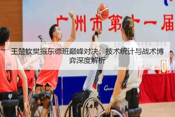 王楚钦樊振东德班巅峰对决：技术统计与战术博弈深度解析