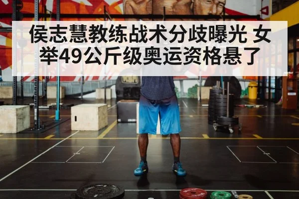 侯志慧教练战术分歧曝光 女举49公斤级奥运资格悬了