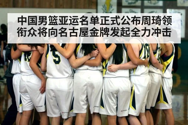 中国男篮亚运名单正式公布周琦领衔众将向名古屋金牌发起全力冲击