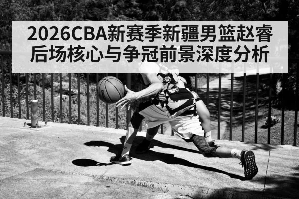 2026CBA新赛季新疆男篮赵睿后场核心与争冠前景深度分析